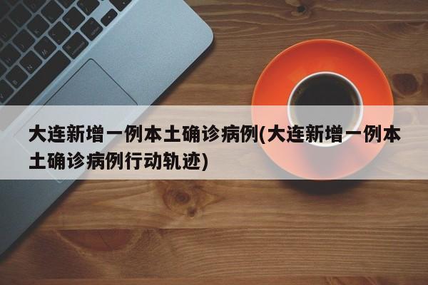 大连新增一例本土确诊病例(大连新增一例本土确诊病例行动轨迹)