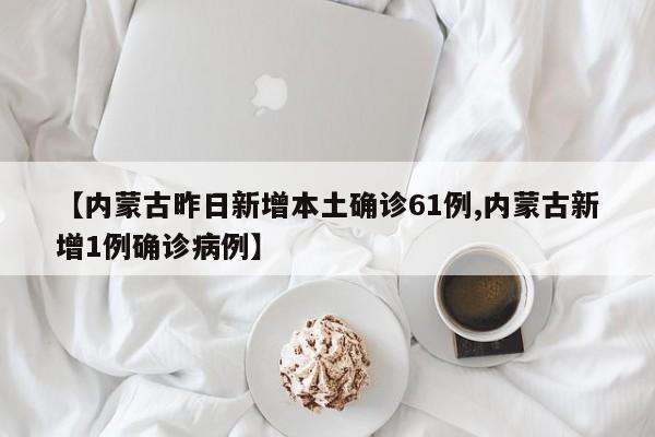 【内蒙古昨日新增本土确诊61例,内蒙古新增1例确诊病例】
