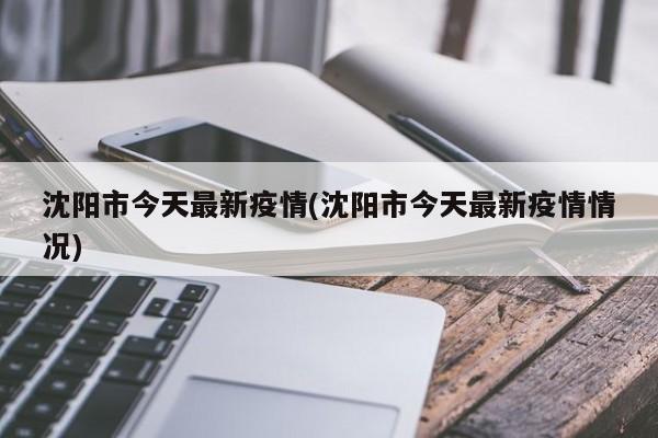沈阳市今天最新疫情(沈阳市今天最新疫情情况)
