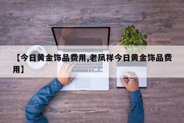 【今日黄金饰品费用,老凤祥今日黄金饰品费用】
