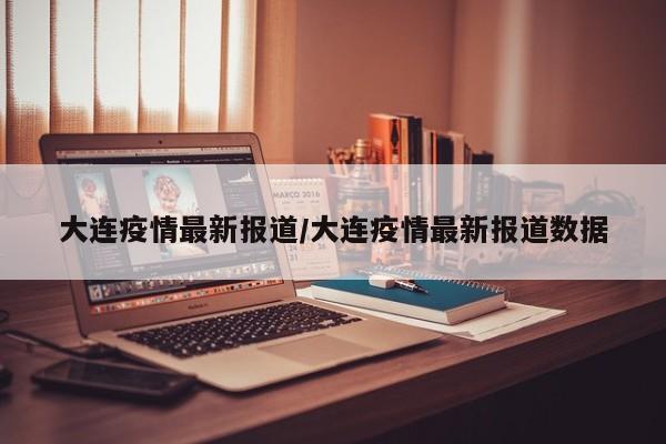 大连疫情最新报道/大连疫情最新报道数据