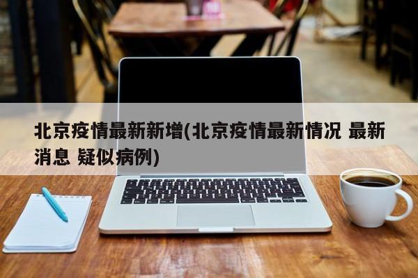 北京疫情最新新增(北京疫情最新情况 最新消息 疑似病例)