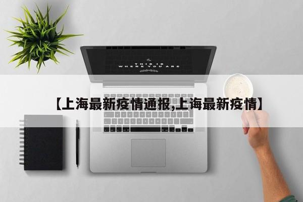【上海最新疫情通报,上诲最新疫情】