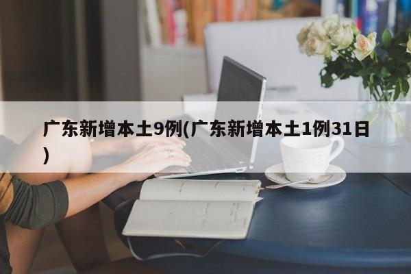 广东新增本土9例(广东新增本土1例31日)