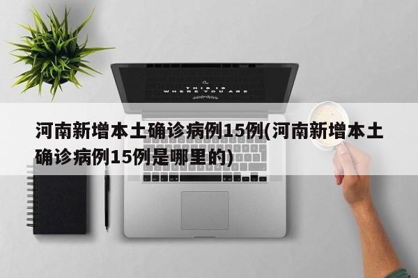 河南新增本土确诊病例15例(河南新增本土确诊病例15例是哪里的)