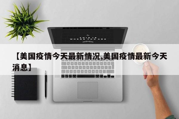 【美国疫情今天最新情况,美国疫情最新今天消息】