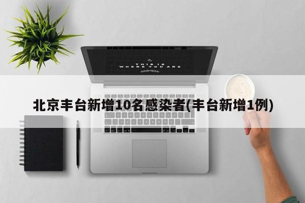 北京丰台新增10名感染者(丰台新增1例)