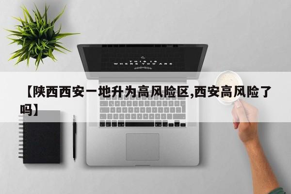 【陕西西安一地升为高风险区,西安高风险了吗】