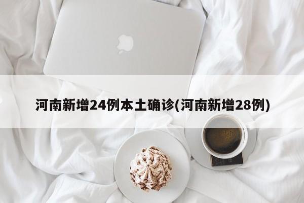 河南新增24例本土确诊(河南新增28例)