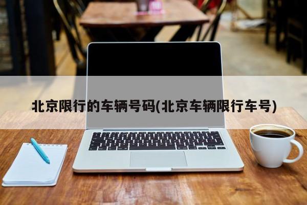 北京限行的车辆号码(北京车辆限行车号)