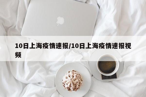 10日上海疫情速报/10日上海疫情速报视频