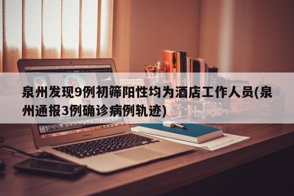 泉州发现9例初筛阳性均为酒店工作人员(泉州通报3例确诊病例轨迹)