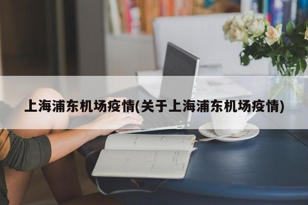 上海浦东机场疫情(关于上海浦东机场疫情)