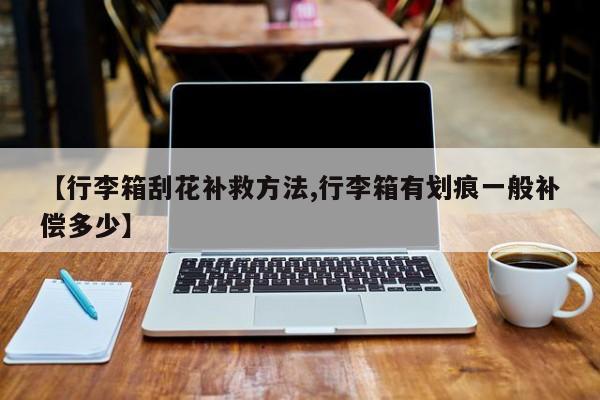 【行李箱刮花补救方法,行李箱有划痕一般补偿多少】