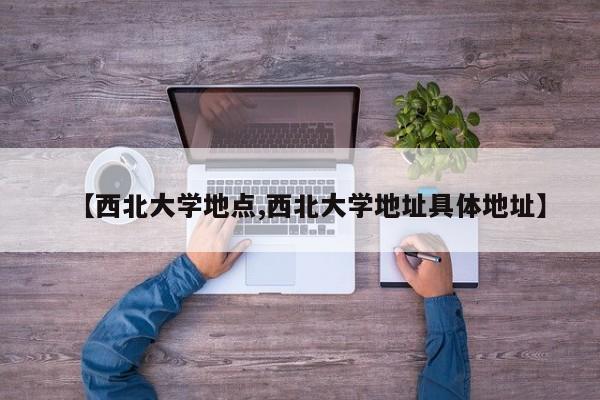 【西北大学地点,西北大学地址具体地址】