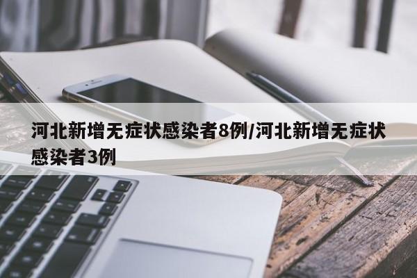 河北新增无症状感染者8例/河北新增无症状感染者3例