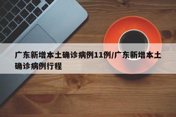 广东新增本土确诊病例11例/广东新增本土确诊病例行程
