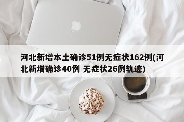 河北新增本土确诊51例无症状162例(河北新增确诊40例 无症状26例轨迹)
