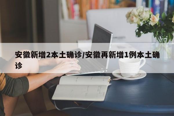 安徽新增2本土确诊/安徽再新增1例本土确诊