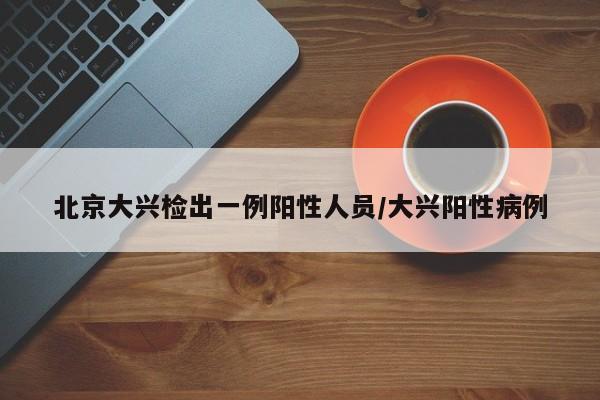 北京大兴检出一例阳性人员/大兴阳性病例
