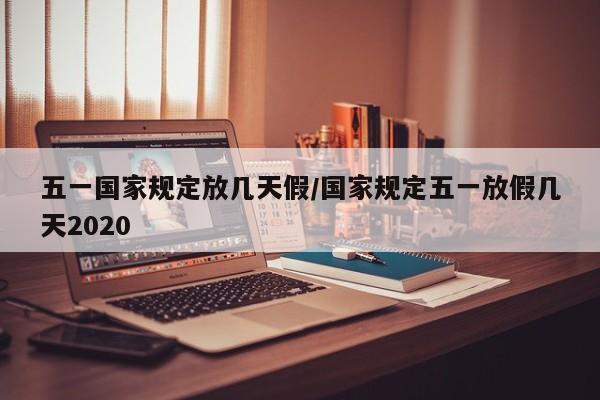 五一国家规定放几天假/国家规定五一放假几天2020