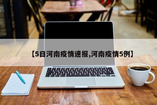 【5日河南疫情速报,河南疫情5例】